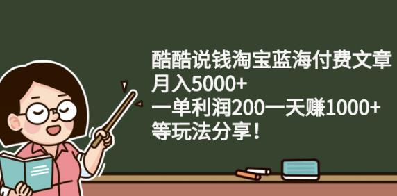 酷酷说钱淘宝蓝海付费文章:月入5000 一单利润200一天赚1000 (等玩法分享)_优优资源网