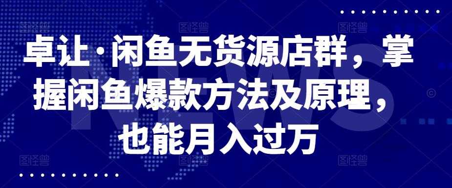 卓让·闲鱼无货源店群，掌握闲鱼爆款方法及原理，也能月入过万_优优资源网