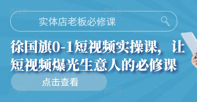 实体店老板必修课，徐国旗0-1短视频实操课，让短视频爆光生意人的必修课_优优资源网