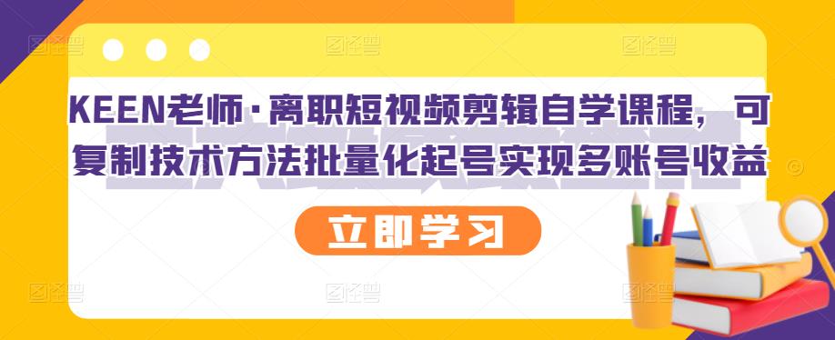 KEEN老师·离职短视频剪辑自学课程，可复制技术方法批量化起号实现多账号收益_优优资源网