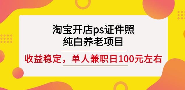 淘宝开店ps证件照，纯白养老项目，单人兼职稳定日100元(教程 软件 素材)_优优资源网