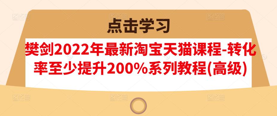 樊剑2022年最新淘宝天猫课程-转化率至少提升200%系列教程(高级)_优优资源网