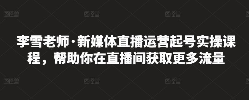 李雪老师·新媒体直播运营起号实操课程，帮助你在直播间获取更多流量_优优资源网