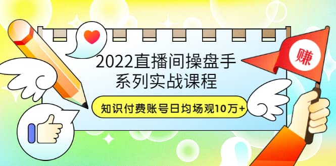 2022直播间操盘手系列实战课程：知识付费账号日均场观10万 (21节视频课)_优优资源网