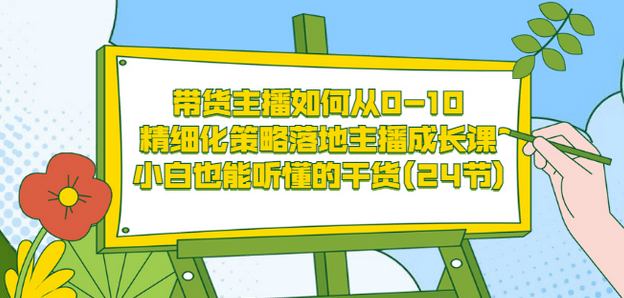 带货主播如何从0-10，精细化策略落地主播成长课，小白也能听懂的干货(24节)_优优资源网