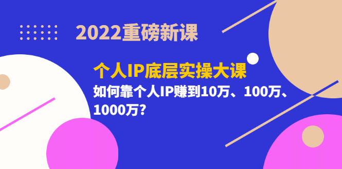 2022重磅新课《个人IP底层实操大课》如何靠个人IP赚到10万、100万、1000万_优优资源网