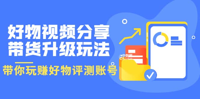 好物视频分享带货升级玩法：玩赚好物评测账号，月入10个W（1小时详细教程）_优优资源网