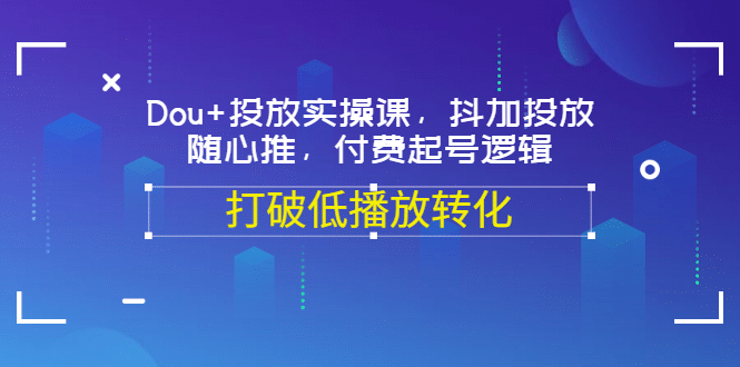 Dou 投放实操课，抖加投放，随心推，付费起号逻辑，打破低播放转化_优优资源网