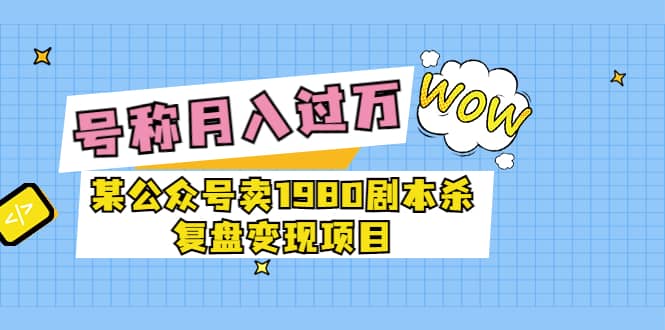 某公众号卖1980剧本杀复盘变现项目，号称月入10000 这两年非常火_优优资源网