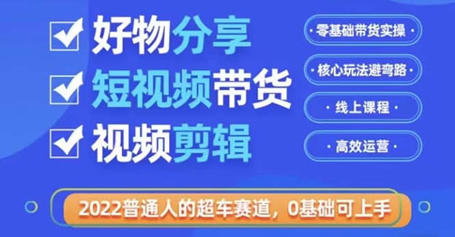 2022普通人的超车赛道「好物分享短视频带货」利用业余时间赚钱（价值398）_优优资源网