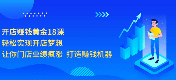 开店赚钱黄金18课，轻松实现开店梦想，让你门店业绩疯涨 打造赚钱机器_优优资源网