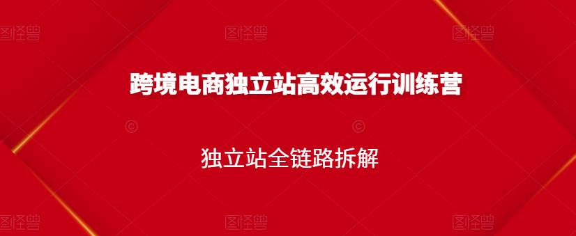 跨境电商独立站高效运行训练营，独立站全链路拆解_优优资源网