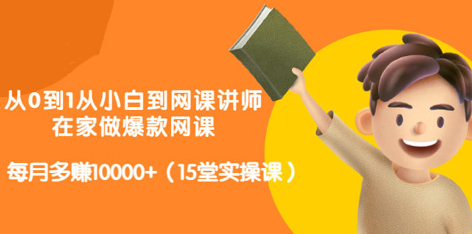 从0到1从小白到网课讲师：在家做爆款网课，每月多赚10000 （15堂实操课）_优优资源网