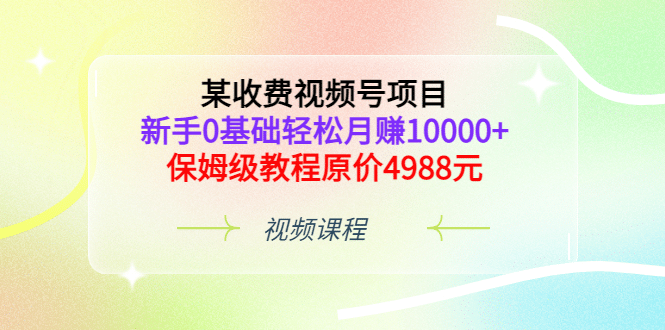 某收费视频号项目，新手0基础轻松月赚10000 ，保姆级教程原价4988元_优优资源网