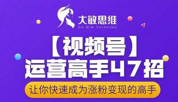 大敏思维-视频号运营高手47招，让你快速成为涨粉变现高手_优优资源网