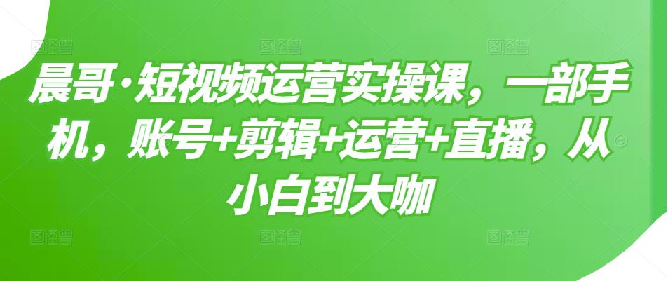 短视频运营实操课，一部手机，账号 剪辑 运营 直播，从小白到大咖_优优资源网