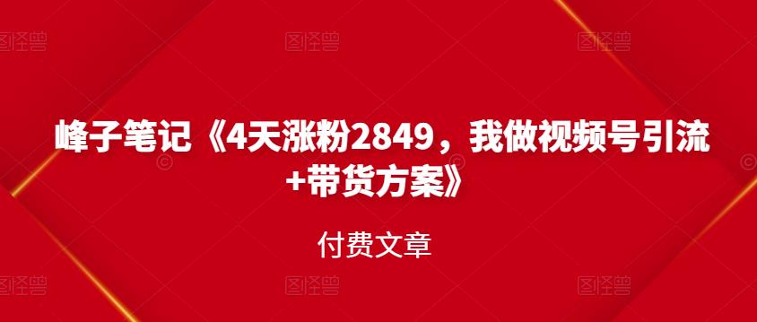 峰子笔记《4天涨粉2849，我做视频号引流 带货方案》付费文章_优优资源网