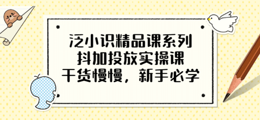 泛小识精品课系列：抖加投放实操课，干货慢慢，新手必学（12节视频课）_优优资源网