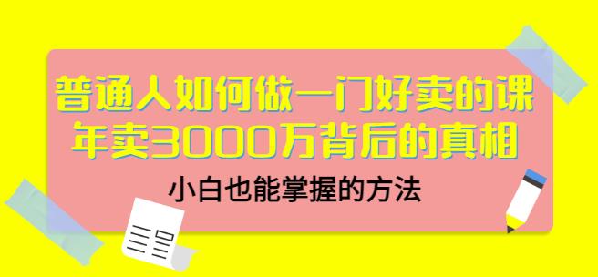 普通人如何做一门好卖的课：年卖3000万背后的真相，小白也能掌握的方法！_优优资源网