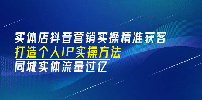 实体店抖音营销实操精准获客、打造个人IP实操方法，同城实体流量过亿(53节)_优优资源网