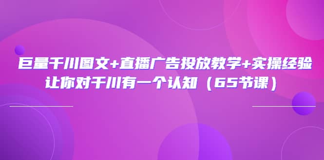 巨量千川图文 直播广告投放教学 实操经验：让你对千川有一个认知（65节课）_优优资源网