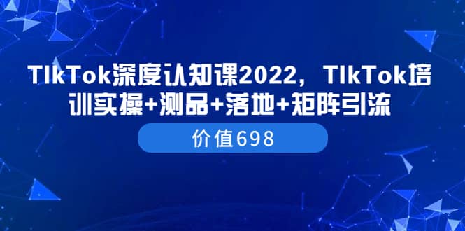 TIkTok深度认知课2022，TIkTok培训实操 测品 落地 矩阵引流（价值698）_优优资源网