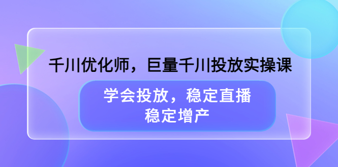 千川优化师，巨量千川投放实操课，学会投放，稳定直播，稳定增产_优优资源网