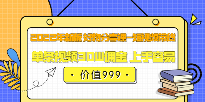 2022年新版 好物分享课-短视频带货：单条视频30W佣金 上手容易（价值999）_优优资源网