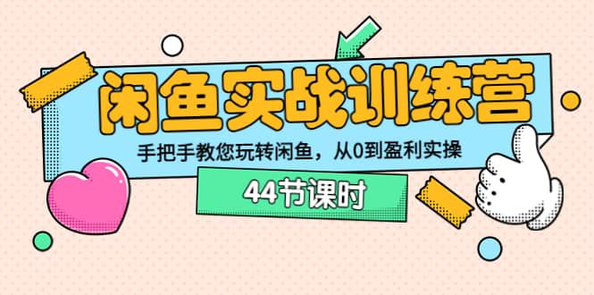 闲鱼实战训练营：手把手教您玩转闲鱼，从0到盈利实操（44节课时）_优优资源网