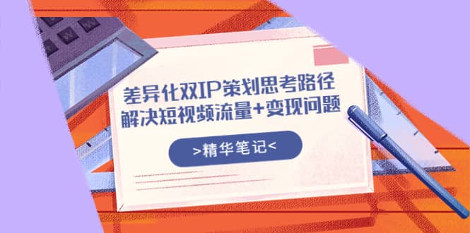 差异化双IP策划思考路径，解决短视频流量 变现问题（精华笔记）_优优资源网