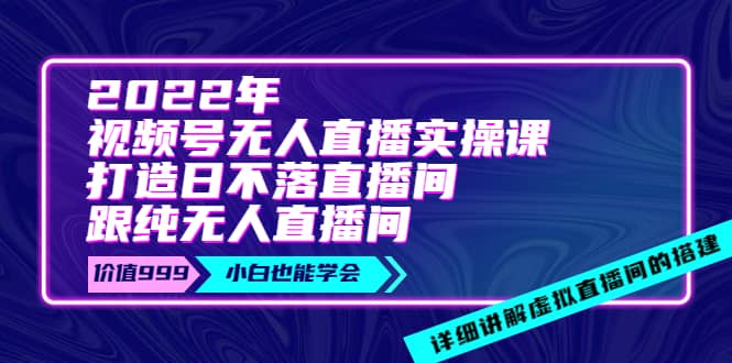 2022年《视频号无人直播实操课》打造日不落直播间 纯无人直播间_优优资源网