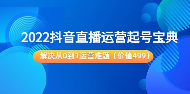 2022抖音直播运营起号宝典：解决从0到1运营难题（价值499）_优优资源网