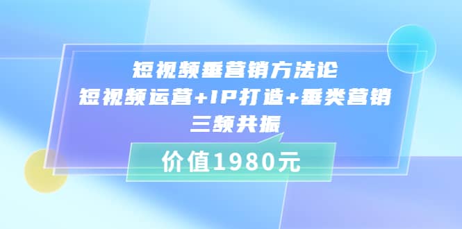 短视频垂营销方法论:短视频运营 IP打造 垂类营销，三频共振（价值1980）_优优资源网