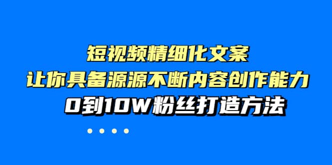 短视频精细化文案，让你具备源源不断内容创作能力，0到10W粉丝打造方法_优优资源网