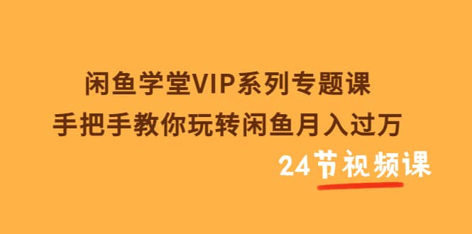 闲鱼学堂VIP系列专题课：手把手教你玩转闲鱼月入过万（共24节视频课）_优优资源网