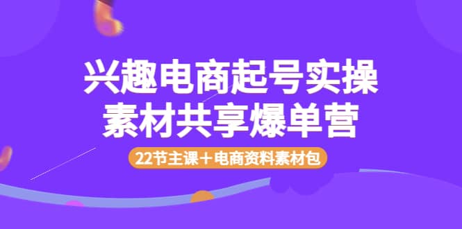 兴趣电商起号实操素材共享爆单营（22节主课＋电商资料素材包）_优优资源网