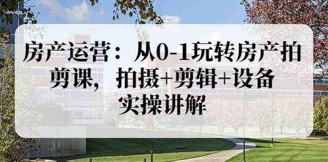 房产运营：从0-1玩转房产拍剪课，拍摄 剪辑 设备，实操讲解（价值899）_优优资源网