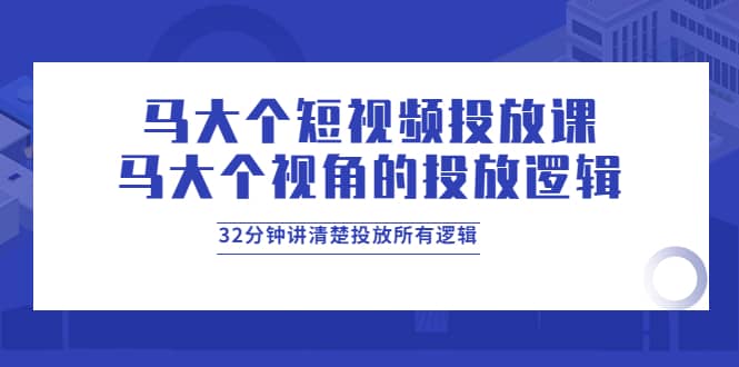 马大个短视频投放课，马大个视角的投放逻辑，32分钟讲清楚投放所有逻辑_优优资源网