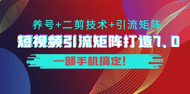 短视频引流矩阵打造7.0，养号 二剪技术 引流矩阵 一部手机搞定_优优资源网