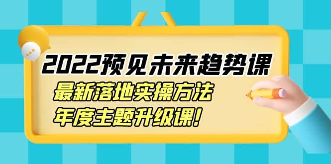 2022预见未来趋势课：最新落地实操方法，年度主题升级课_优优资源网