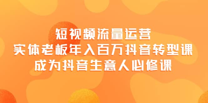 短视频流量运营，实体老板年入百万-抖音转型课，成为抖音生意人的必修课_优优资源网