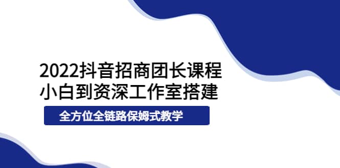 2022抖音招商团长课程，从小白到资深工作室搭建，全方位全链路保姆式教学_优优资源网