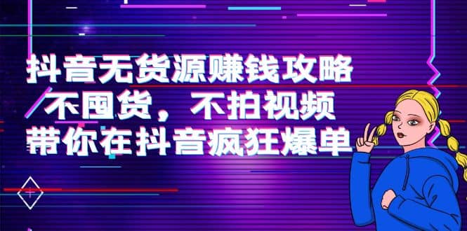 抖音无货源赚钱攻略，不囤货，不拍视频，带你在抖音疯狂爆单_优优资源网