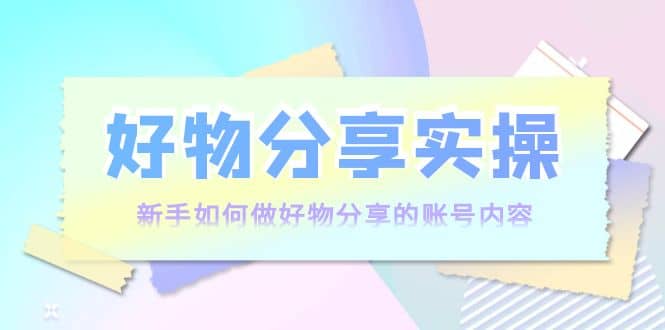 好物分享实操：新手如何做好物分享的账号内容，实操教学_优优资源网