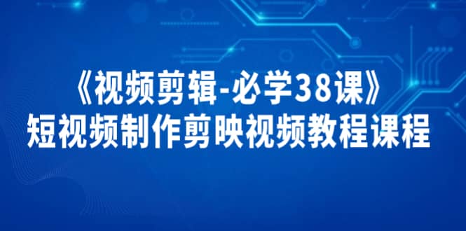 《视频剪辑-必学38课》短视频制作剪映视频教程课程_优优资源网