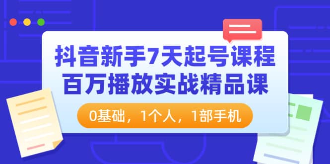 抖音新手7天起号课程：百万播放实战精品课，0基础，1个人，1部手机_优优资源网