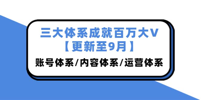 三大体系成就百万大V【更新至9月】，账号体系/内容体系/运营体系 (26节课)_优优资源网