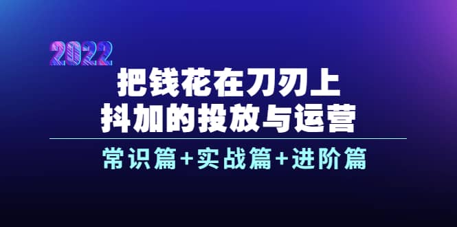 把钱花在刀刃上，抖加的投放与运营：常识篇 实战篇 进阶篇（28节课）_优优资源网