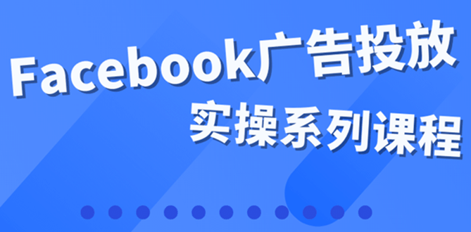 百万级广告操盘手带你玩Facebook全系列投放：运营和广告优化技能实操_优优资源网