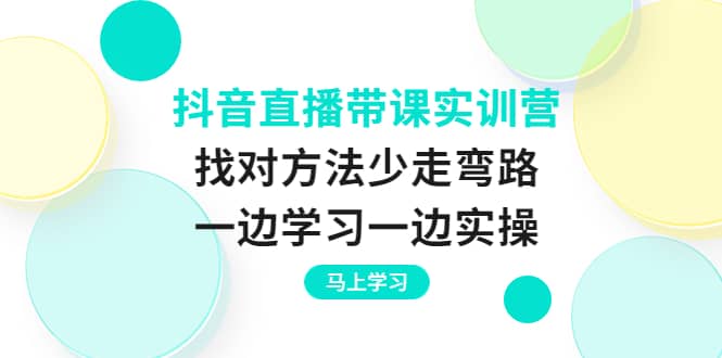 抖音直播带课实训营：找对方法少走弯路，一边学习一边实操_优优资源网